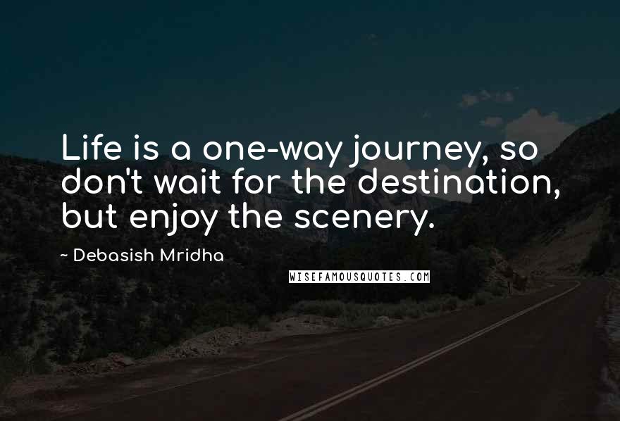 Debasish Mridha Quotes: Life is a one-way journey, so don't wait for the destination, but enjoy the scenery.