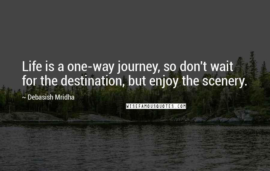 Debasish Mridha Quotes: Life is a one-way journey, so don't wait for the destination, but enjoy the scenery.