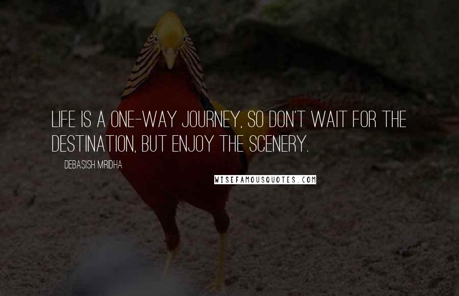 Debasish Mridha Quotes: Life is a one-way journey, so don't wait for the destination, but enjoy the scenery.