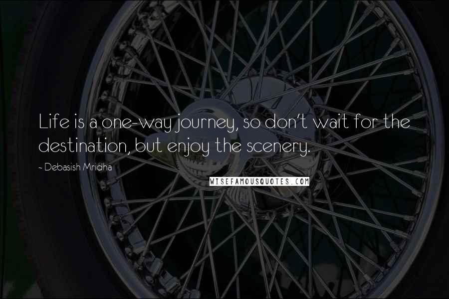 Debasish Mridha Quotes: Life is a one-way journey, so don't wait for the destination, but enjoy the scenery.