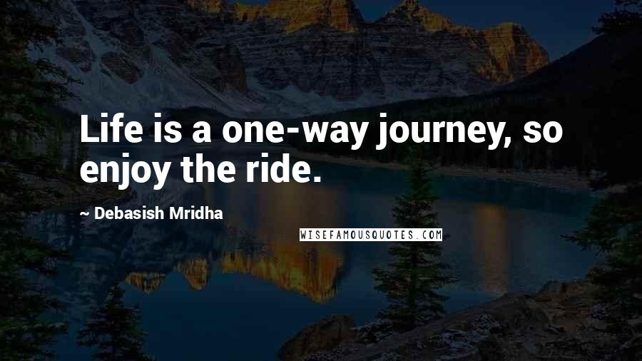 Debasish Mridha Quotes: Life is a one-way journey, so enjoy the ride.