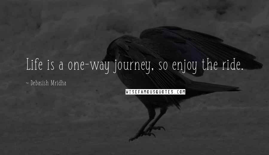 Debasish Mridha Quotes: Life is a one-way journey, so enjoy the ride.