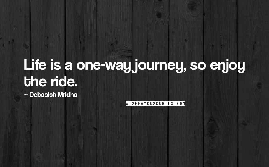 Debasish Mridha Quotes: Life is a one-way journey, so enjoy the ride.