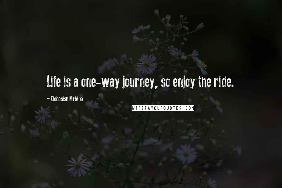 Debasish Mridha Quotes: Life is a one-way journey, so enjoy the ride.