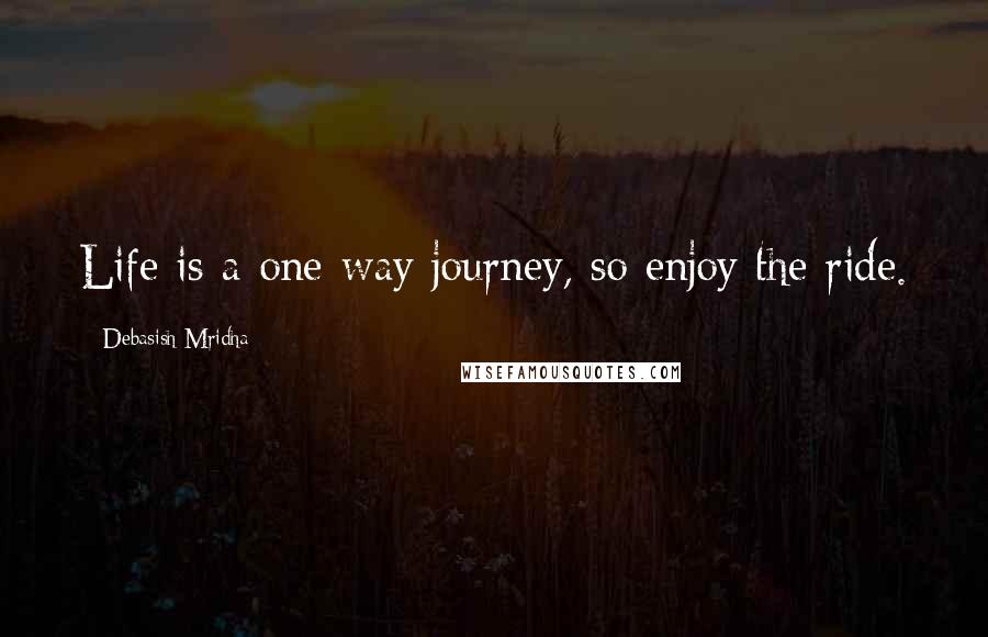 Debasish Mridha Quotes: Life is a one-way journey, so enjoy the ride.