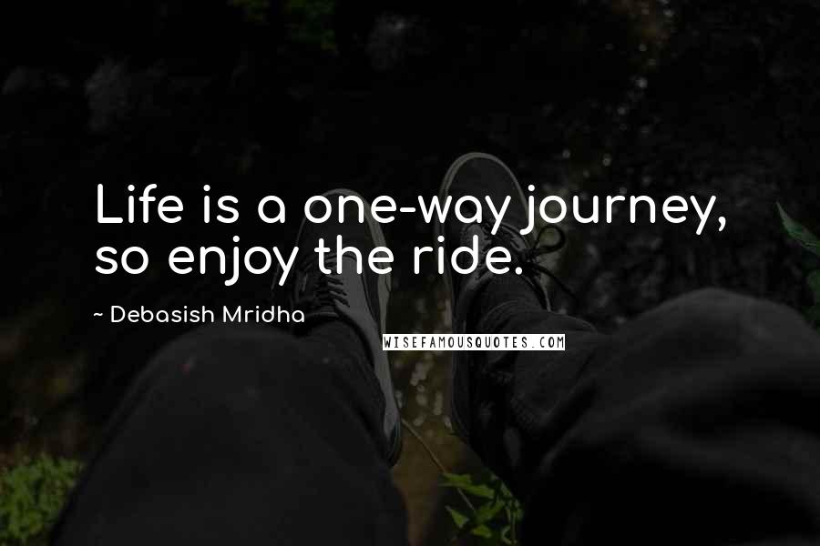 Debasish Mridha Quotes: Life is a one-way journey, so enjoy the ride.