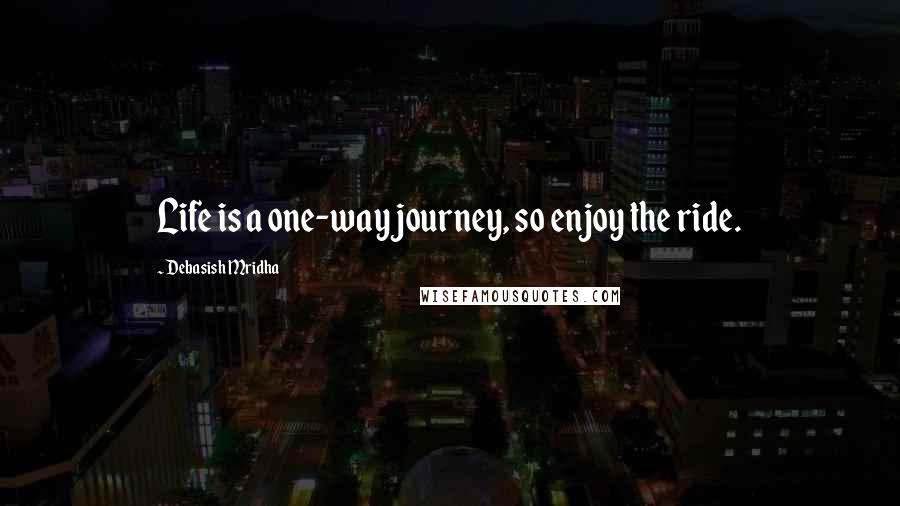 Debasish Mridha Quotes: Life is a one-way journey, so enjoy the ride.