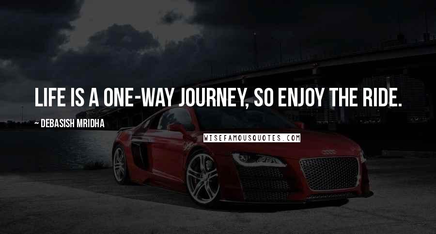 Debasish Mridha Quotes: Life is a one-way journey, so enjoy the ride.