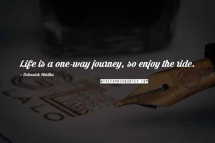 Debasish Mridha Quotes: Life is a one-way journey, so enjoy the ride.