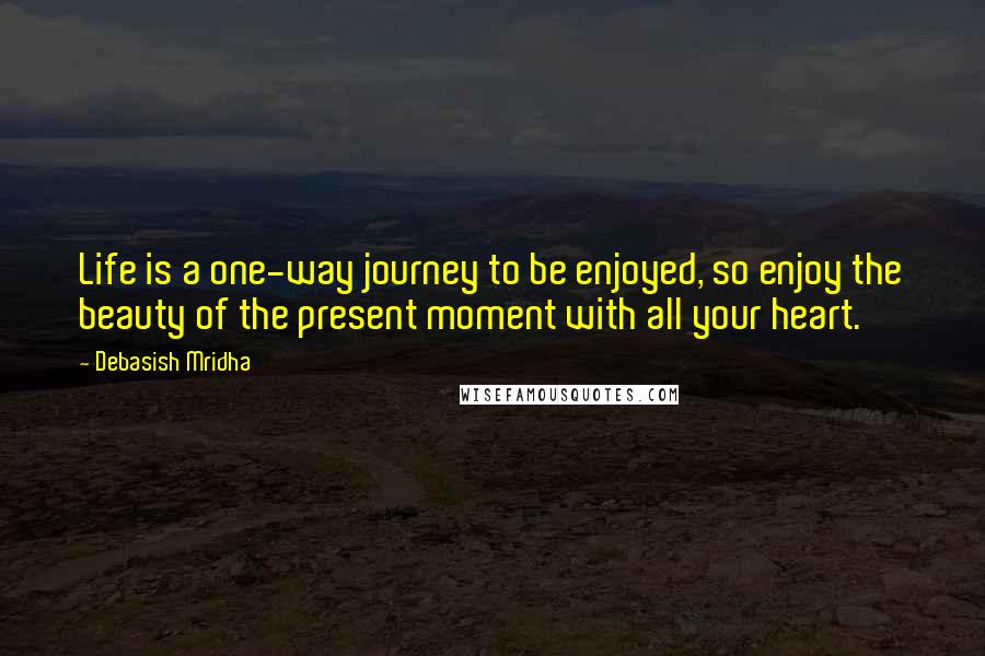 Debasish Mridha Quotes: Life is a one-way journey to be enjoyed, so enjoy the beauty of the present moment with all your heart.