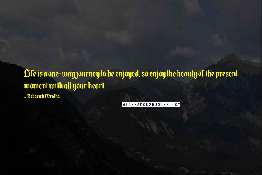 Debasish Mridha Quotes: Life is a one-way journey to be enjoyed, so enjoy the beauty of the present moment with all your heart.