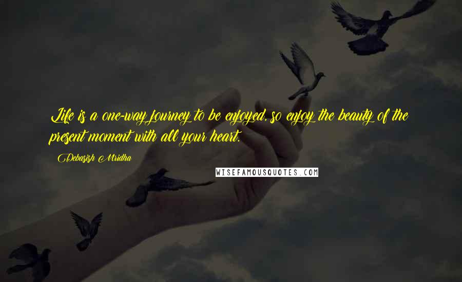 Debasish Mridha Quotes: Life is a one-way journey to be enjoyed, so enjoy the beauty of the present moment with all your heart.