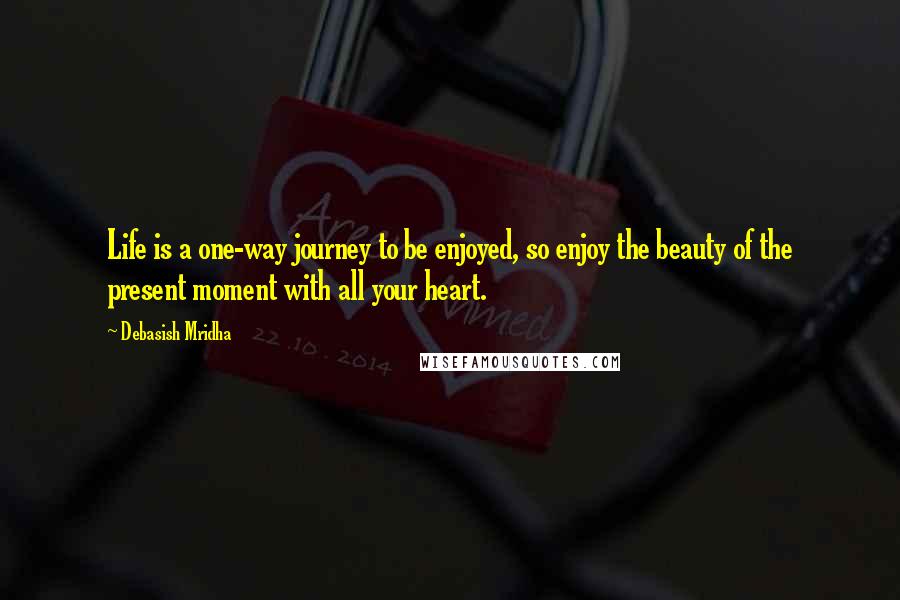 Debasish Mridha Quotes: Life is a one-way journey to be enjoyed, so enjoy the beauty of the present moment with all your heart.