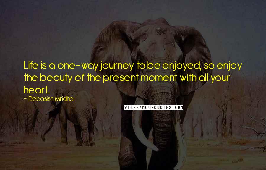 Debasish Mridha Quotes: Life is a one-way journey to be enjoyed, so enjoy the beauty of the present moment with all your heart.