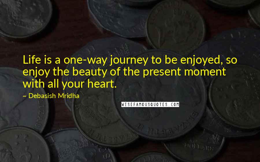 Debasish Mridha Quotes: Life is a one-way journey to be enjoyed, so enjoy the beauty of the present moment with all your heart.