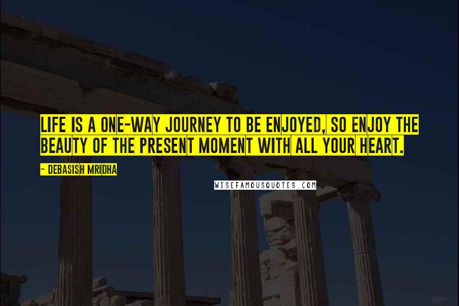 Debasish Mridha Quotes: Life is a one-way journey to be enjoyed, so enjoy the beauty of the present moment with all your heart.