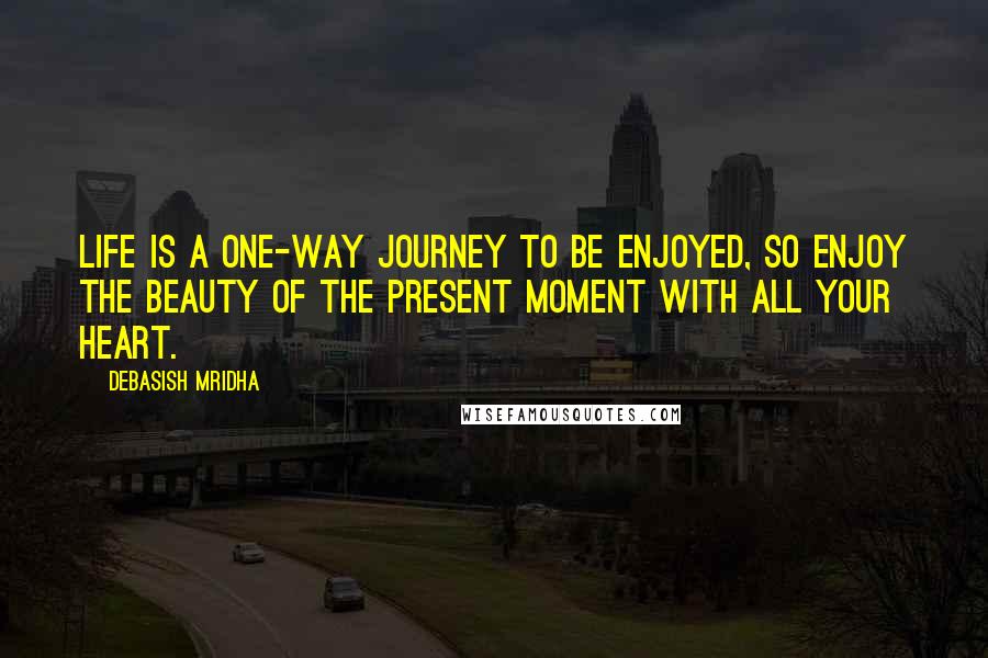 Debasish Mridha Quotes: Life is a one-way journey to be enjoyed, so enjoy the beauty of the present moment with all your heart.