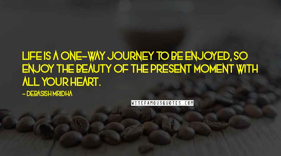 Debasish Mridha Quotes: Life is a one-way journey to be enjoyed, so enjoy the beauty of the present moment with all your heart.