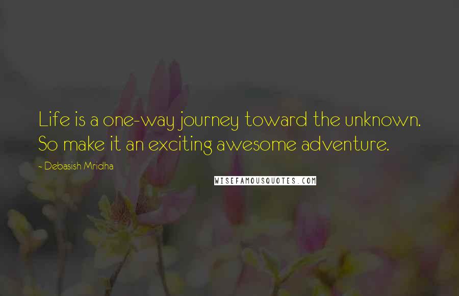 Debasish Mridha Quotes: Life is a one-way journey toward the unknown. So make it an exciting awesome adventure.