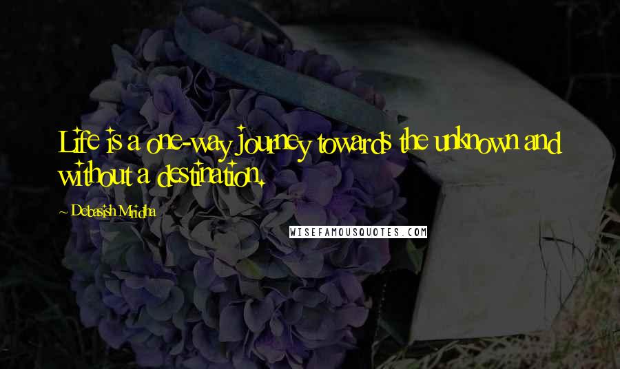 Debasish Mridha Quotes: Life is a one-way journey towards the unknown and without a destination.