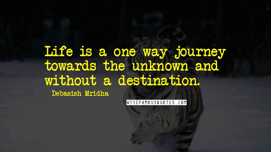 Debasish Mridha Quotes: Life is a one-way journey towards the unknown and without a destination.