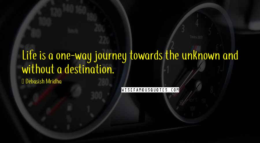 Debasish Mridha Quotes: Life is a one-way journey towards the unknown and without a destination.