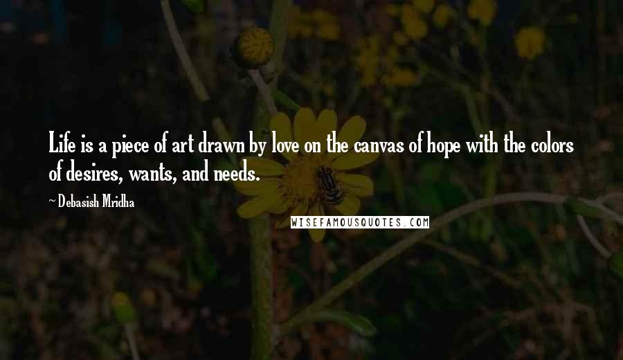 Debasish Mridha Quotes: Life is a piece of art drawn by love on the canvas of hope with the colors of desires, wants, and needs.