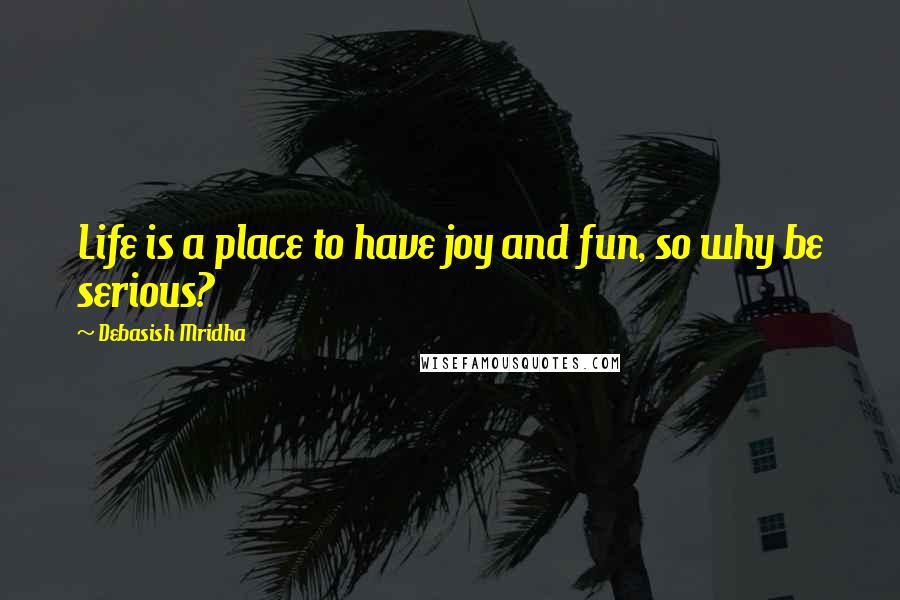 Debasish Mridha Quotes: Life is a place to have joy and fun, so why be serious?