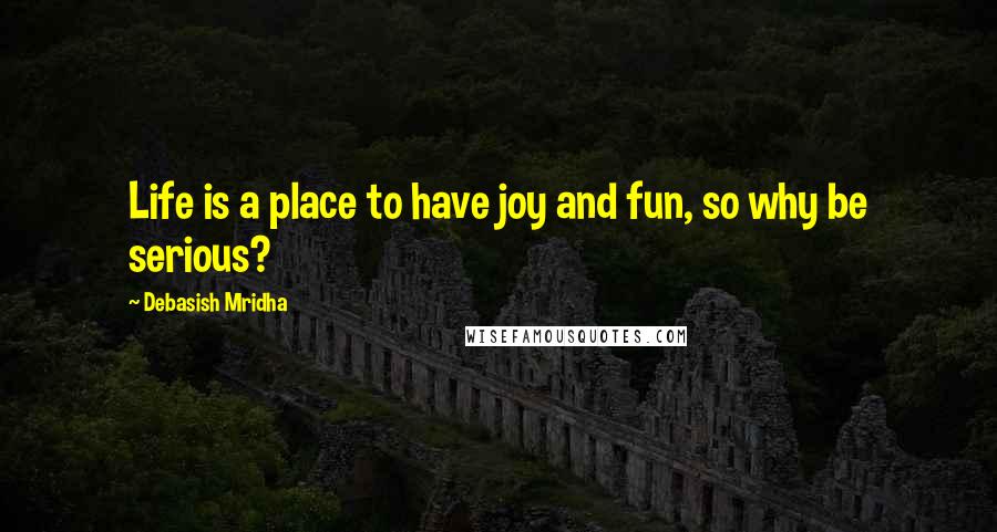 Debasish Mridha Quotes: Life is a place to have joy and fun, so why be serious?