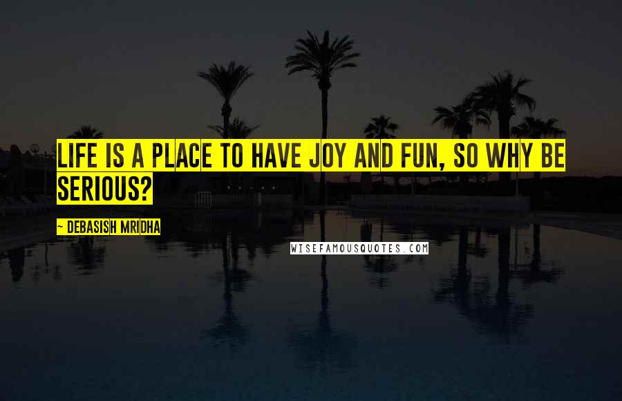 Debasish Mridha Quotes: Life is a place to have joy and fun, so why be serious?