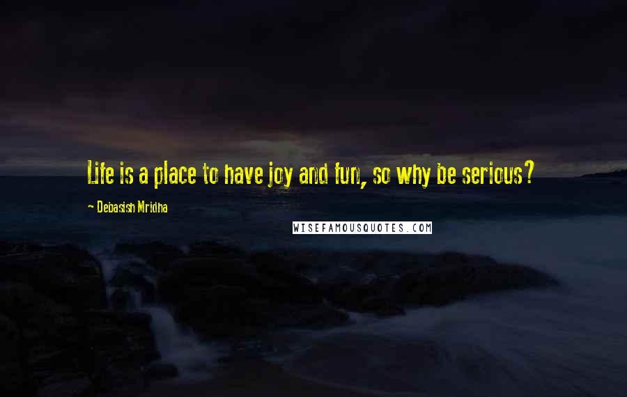 Debasish Mridha Quotes: Life is a place to have joy and fun, so why be serious?