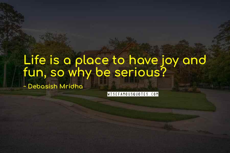 Debasish Mridha Quotes: Life is a place to have joy and fun, so why be serious?