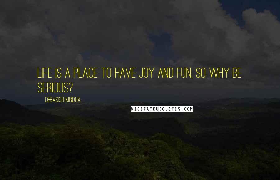 Debasish Mridha Quotes: Life is a place to have joy and fun, so why be serious?