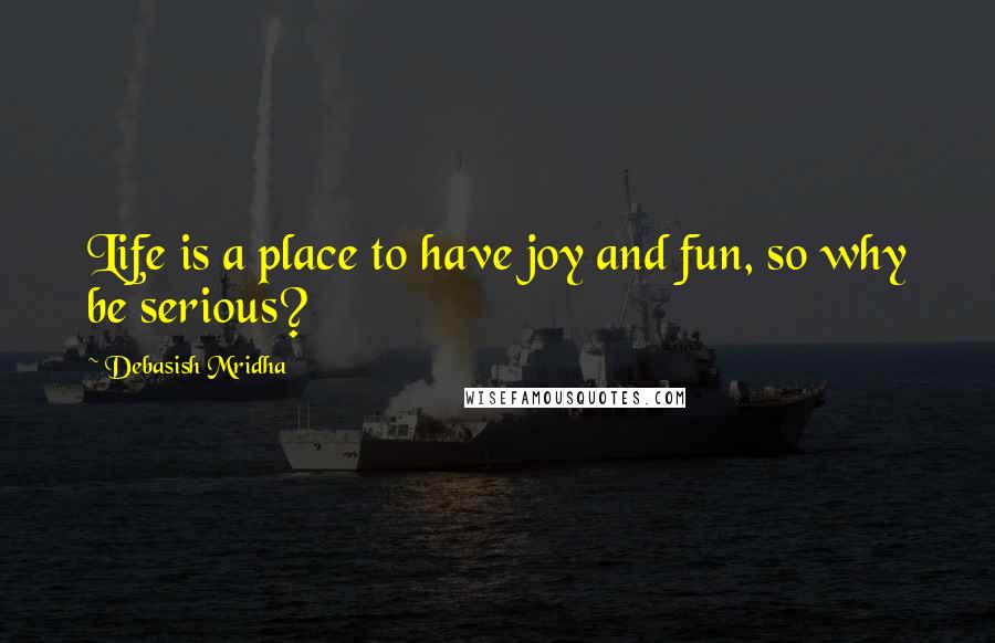 Debasish Mridha Quotes: Life is a place to have joy and fun, so why be serious?