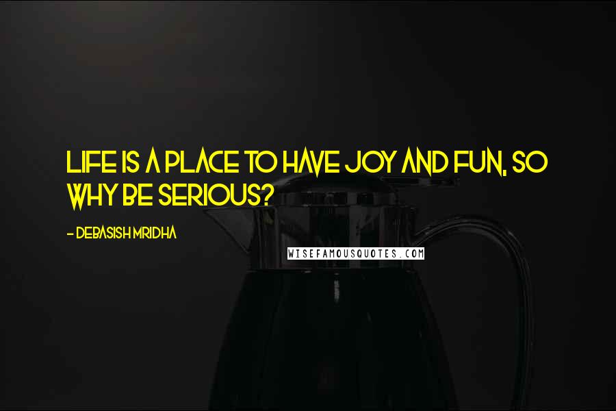 Debasish Mridha Quotes: Life is a place to have joy and fun, so why be serious?