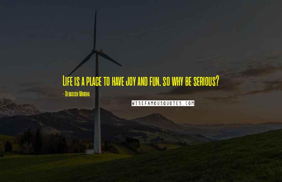 Debasish Mridha Quotes: Life is a place to have joy and fun, so why be serious?