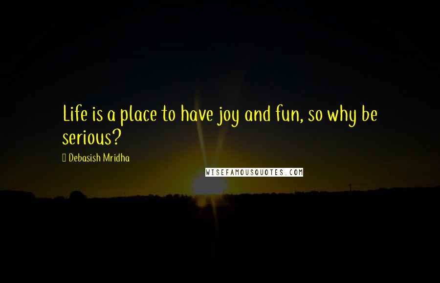 Debasish Mridha Quotes: Life is a place to have joy and fun, so why be serious?