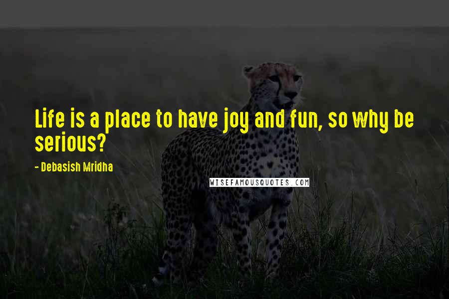 Debasish Mridha Quotes: Life is a place to have joy and fun, so why be serious?