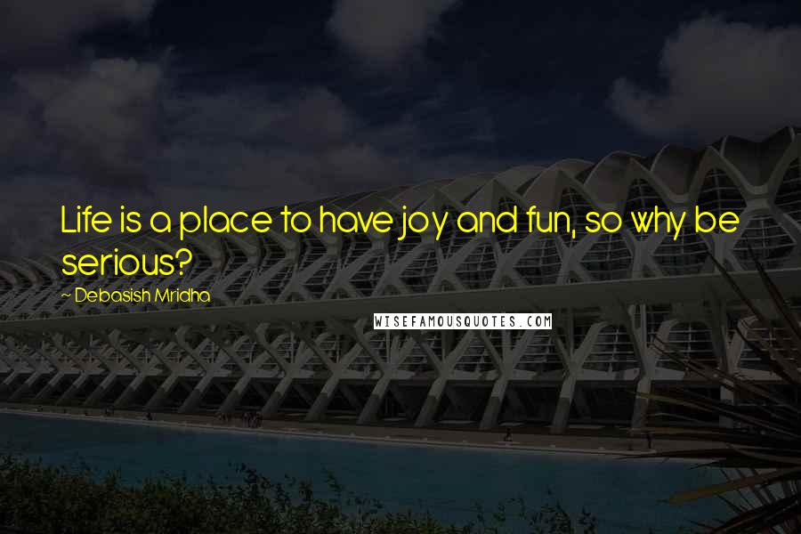 Debasish Mridha Quotes: Life is a place to have joy and fun, so why be serious?