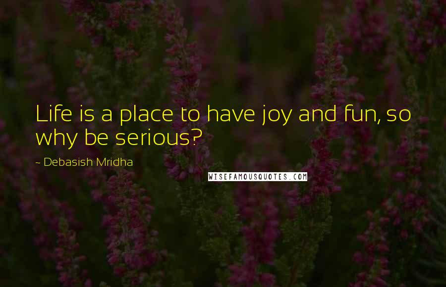 Debasish Mridha Quotes: Life is a place to have joy and fun, so why be serious?