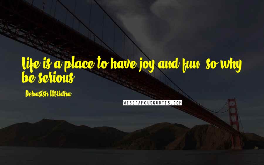 Debasish Mridha Quotes: Life is a place to have joy and fun, so why be serious?