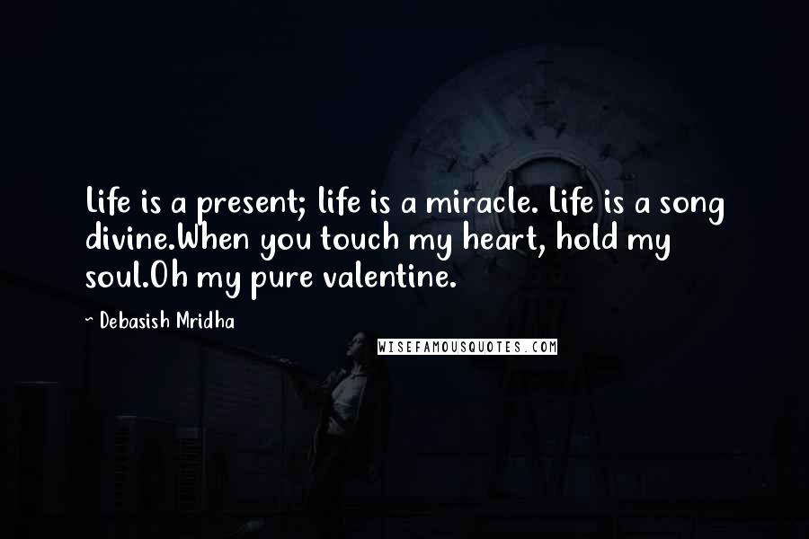 Debasish Mridha Quotes: Life is a present; life is a miracle. Life is a song divine.When you touch my heart, hold my soul.Oh my pure valentine.