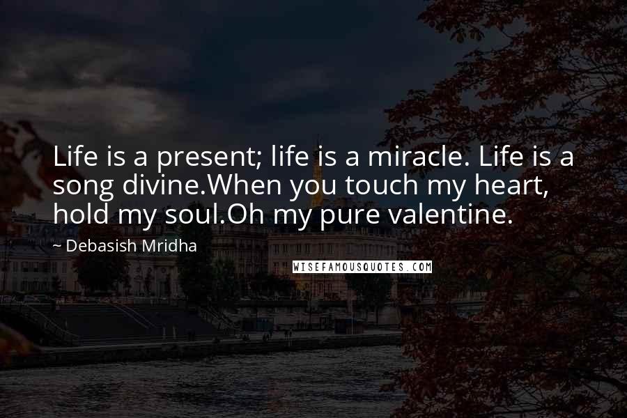 Debasish Mridha Quotes: Life is a present; life is a miracle. Life is a song divine.When you touch my heart, hold my soul.Oh my pure valentine.