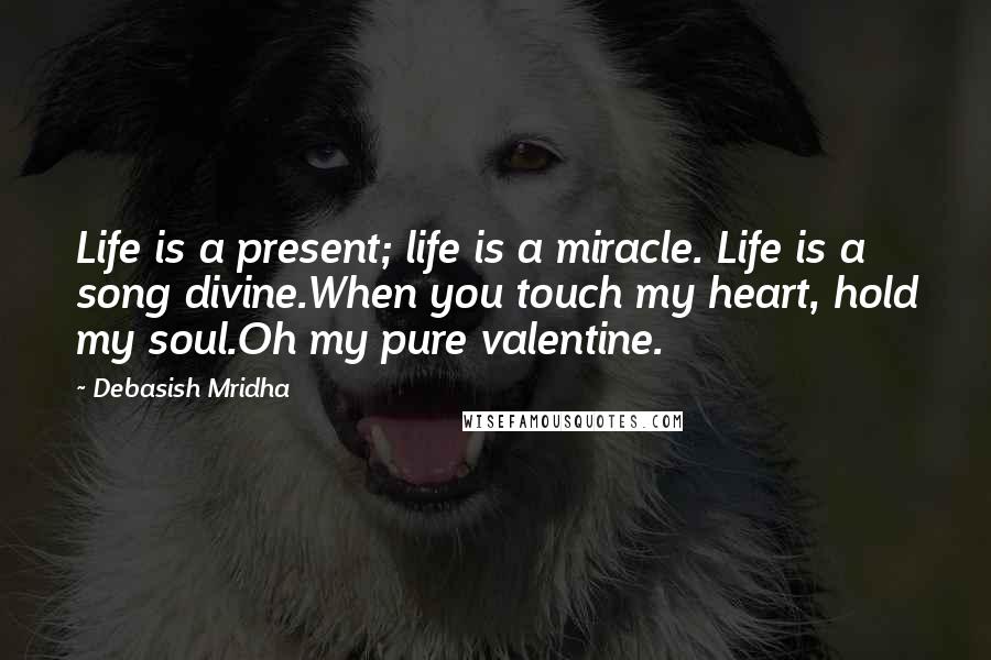 Debasish Mridha Quotes: Life is a present; life is a miracle. Life is a song divine.When you touch my heart, hold my soul.Oh my pure valentine.