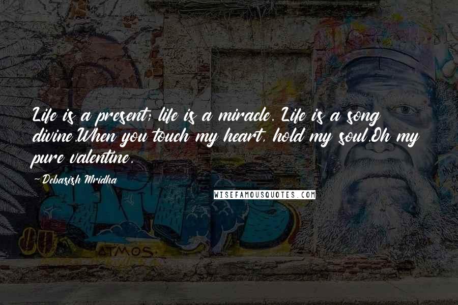 Debasish Mridha Quotes: Life is a present; life is a miracle. Life is a song divine.When you touch my heart, hold my soul.Oh my pure valentine.