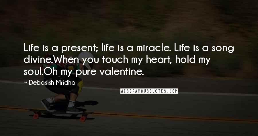 Debasish Mridha Quotes: Life is a present; life is a miracle. Life is a song divine.When you touch my heart, hold my soul.Oh my pure valentine.