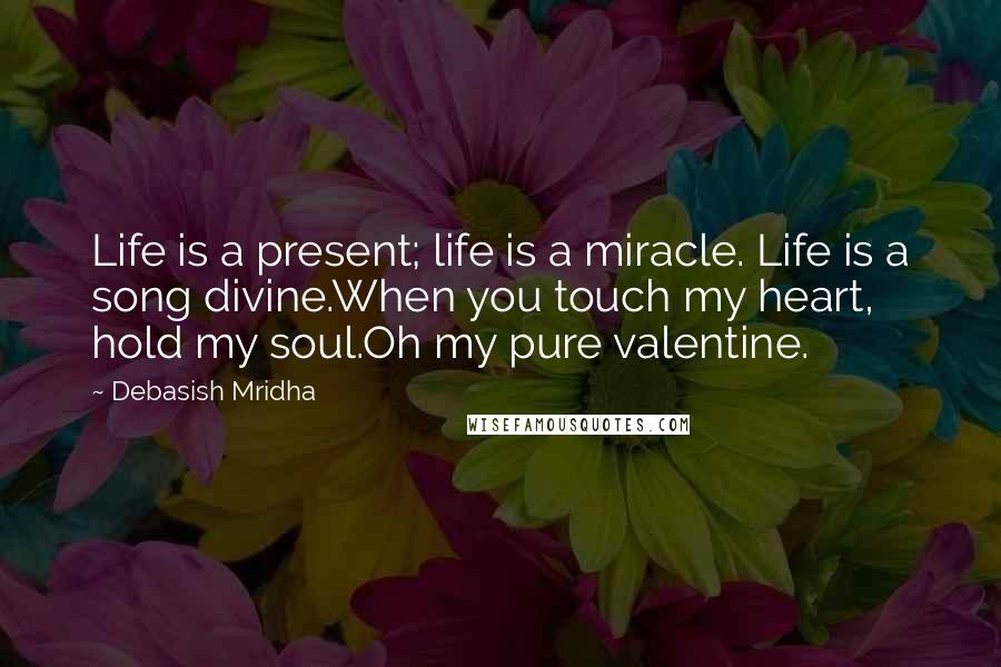 Debasish Mridha Quotes: Life is a present; life is a miracle. Life is a song divine.When you touch my heart, hold my soul.Oh my pure valentine.