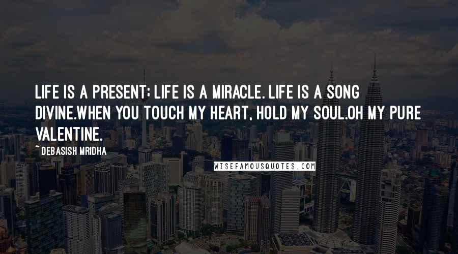 Debasish Mridha Quotes: Life is a present; life is a miracle. Life is a song divine.When you touch my heart, hold my soul.Oh my pure valentine.