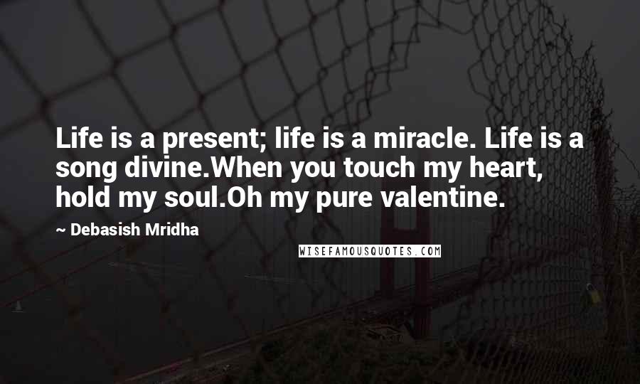 Debasish Mridha Quotes: Life is a present; life is a miracle. Life is a song divine.When you touch my heart, hold my soul.Oh my pure valentine.