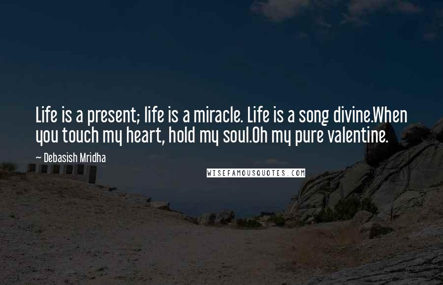 Debasish Mridha Quotes: Life is a present; life is a miracle. Life is a song divine.When you touch my heart, hold my soul.Oh my pure valentine.